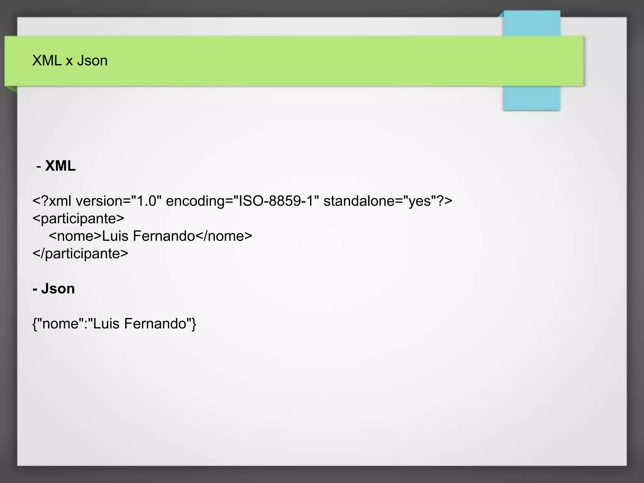 XML x Json 
- XML 
<?xml version="1.0" encoding="ISO-8859-1" standalone="yes"?> 
<participante> 
<nome>Luis Fernando</nome> 
</participante> 
- Json 
{"nome":"Luis Fernando"} 
 