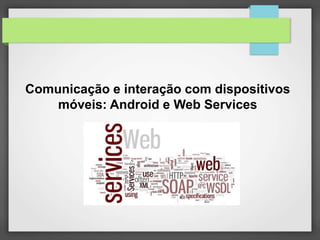 Comunicação e interação com dispositivos 
móveis: Android e Web Services 
 