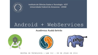 Android + WebServices
Acadêmico: Ruddá Beltrão
Instituto de Ciências Exatas e Tecnologia - ICET
Universidade Federal do Amazonas - UFAM
MOSTRA DE TECNOLOGIA - LAB 312 – 08 DE JULHO DE 2016
 