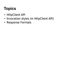 Topics
• HttpClient API
• Invocation styles (in HttpClient API)
• Response Formats
 