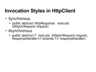 Invocation Styles in HttpClient
• Synchronous
> public abstract HttpResponse execute
(HttpUriRequest request)
• Asynchronous
> public abstract T execute (HttpUriRequest request,
ResponseHandler<? extends T> responseHandler)
 