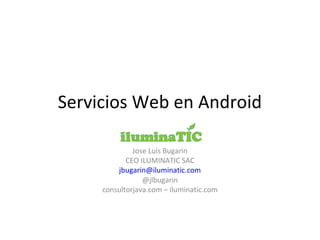 Servicios Web en Android 
Jose Luis Bugarin 
CEO ILUMINATIC SAC 
jbugarin@iluminatic.com 
@jlbugarin 
consultorjava.com – iluminatic.com 
 