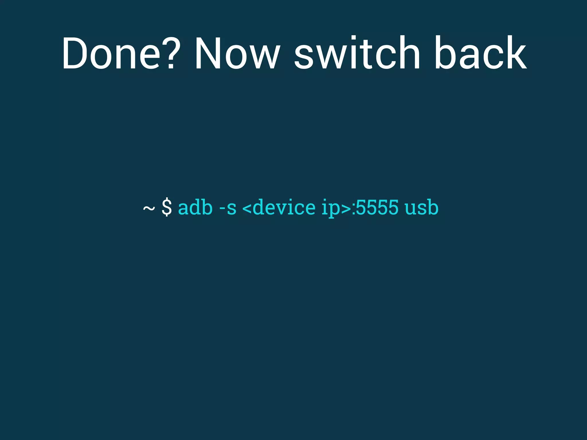 Done? Now switch back ~ $ adb -s <device ip>:5555 usb
