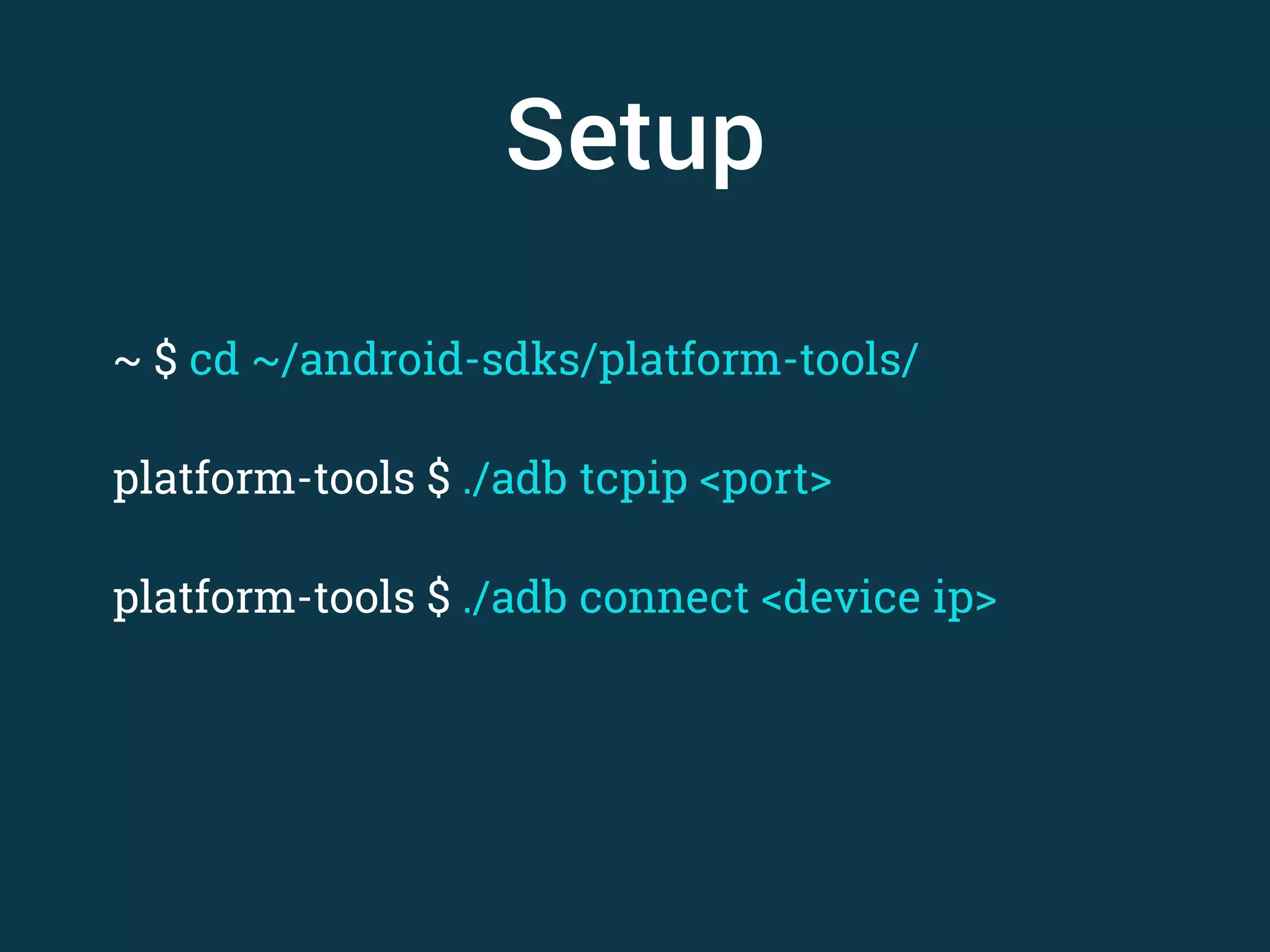 Setup ~ $ cd ~/android-sdks/platform-tools/ ! platform-tools $ ./adb tcpip <port> ! platform-tools $ ./adb connect <device ip>