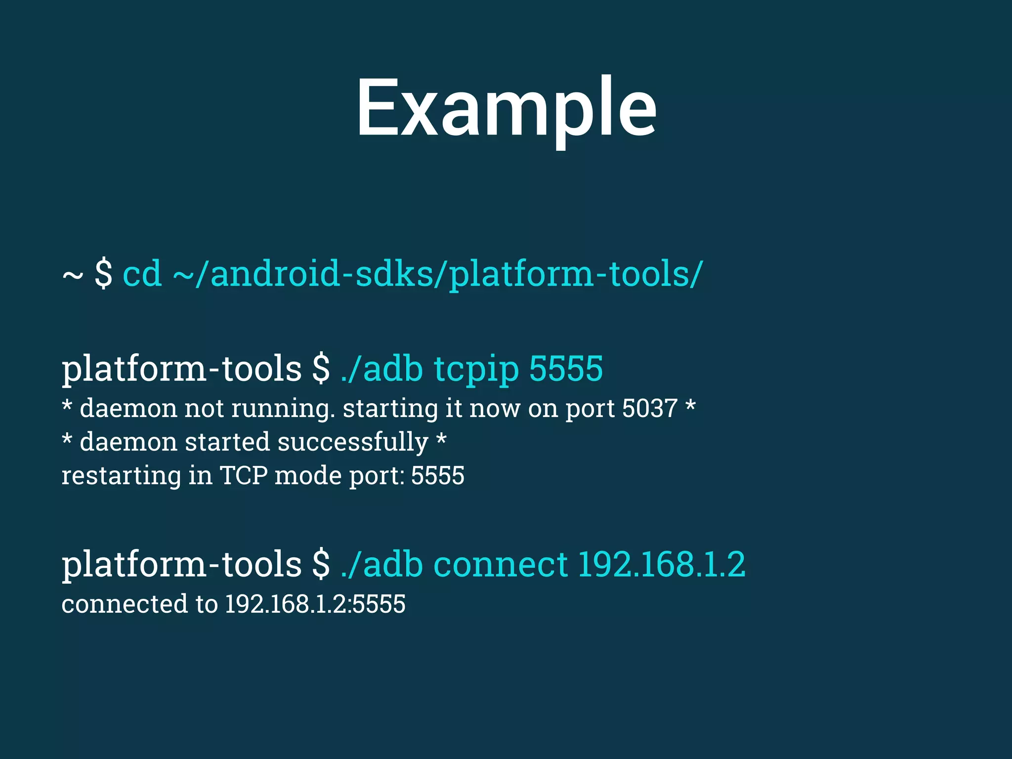 Example ~ $ cd ~/android-sdks/platform-tools/ ! platform-tools $ ./adb tcpip 5555 * daemon not running. starting it now on port 5037 * * daemon started successfully * restarting in TCP mode port: 5555 ! platform-tools $ ./adb connect 192.168.1.2 connected to 192.168.1.2:5555