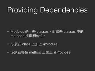 Providing Dependencies
• Modules 是⼀一些 classes，⽽而這些 classes 中的
methods 提供相依性。
• 必須在 class 上加上 @Module
• 必須在每個 method 上加上 @Provides
 