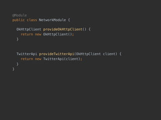 @Module
public class NetworkModule {
OkHttpClient provideOkHttpClient() {
return new OkHttpClient();
}
TwitterApi provideTwitterApi(OkHttpClient client) {
return new TwitterApi(client);
}
}
 