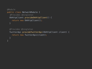 @Module
public class NetworkModule {
!@Provides @Singleton
OkHttpClient provideOkHttpClient() {
return new OkHttpClient();
}
@Provides @Singleton
TwitterApi provideTwitterApi(OkHttpClient client) {
return new TwitterApi(client);
}
}
 