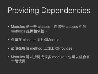 Providing Dependencies
• Modules 是⼀一些 classes，⽽而這些 classes 中的
methods 提供相依性。
• 必須在 class 上加上 @Module
• 必須在每個 method 上加上 @Provides
• Modules 可以拆開成很多 module，也可以組合在
⼀一起使⽤用
 