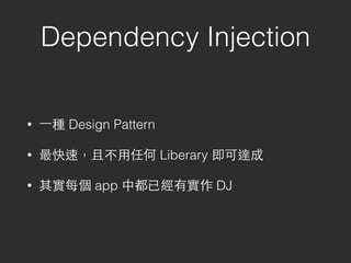 Dependency Injection
• ⼀一種 Design Pattern
• 最快速，且不⽤用任何 Liberary 即可達成
• 其實每個 app 中都已經有實作 DJ
 