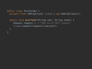 public class TwitterApi { 
private final OkHttpClient client = new OkHttpClient();
public void postTweet(String user, String tweet) {
Request request = // TODO build POST request
client.newCall(request).execute();
}
}
 