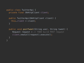 public class TwitterApi { 
private final OkHttpClient client;
public TwitterApi(OkHttpClient client) {
this.client = client;
}
public void postTweet(String user, String tweet) {
Request request = // TODO build POST request
client.newCall(request).execute();
}
}
 