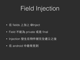 Field Injection
• 在 ﬁelds 上加上 @Inject
• Field 不能為 private 或是 ﬁnal
• Injection 發⽣生在物件被完全建⽴立之後
• 在 android 中最常⾒見到
 