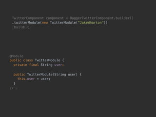 TwitterComponent component = DaggerTwitterComponent.builder()
.twitterModule(new TwitterModule(“JakeWharton"))
.build();
@Module 
public class TwitterModule {
private final String user;
public TwitterModule(String user) { 
this.user = user;
}
// …
 