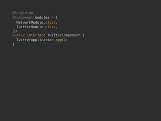 @Singleton
@Component(modules = {
NetworkModule.class, 
TwitterModule.class, 
!}) 
public interface TwitterComponent {
TwitterApplication app();
}
 
