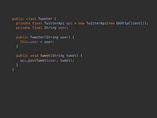 public class Tweeter { 
private final TwitterApi api = new TwitterApi(new OkHttpClient()); 
private final String user;
public Tweeter(String user) {
this.user = user;
}
public void tweet(String tweet) {
api.postTweet(user, tweet); 
}
}
 