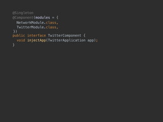 @Singleton
@Component(modules = {
NetworkModule.class, 
TwitterModule.class, 
!}) 
public interface TwitterComponent {
void injectApp(TwitterApplication app);
}
 