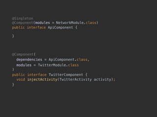 @Component(
dependencies = ApiComponent.class,
modules = TwitterModule.class 
)
public interface TwitterComponent { 
void injectActivity(TwitterActivity activity);
}
@Singleton 
@Component(modules = NetworkModule.class)
public interface ApiComponent {
 
}
 