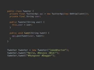 public class Tweeter { 
private final TwitterApi api = new TwitterApi(new OkHttpClient()); 
private final String user;
public Tweeter(String user) {
this.user = user;
}
public void tweet(String tweet) {
api.postTweet(user, tweet); 
}
}
Tweeter tweeter = new Tweeter("JakeWharton"); 
tweeter.tweet("Hello, #Devoxx 2014!"); 
tweeter.tweet("#Hungover #Dagger"); 
 