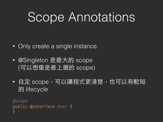 Scope Annotations
• Only create a single instance.
• @Singleton 是最⼤大的 scope 
(可以想像是最上層的 scope)
• ⾃自定 scope，可以讓程式更清楚，也可以有較短
的 lifecycle
@Scope
public @interface User { 
}
 