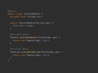 @Module 
public class TwitterModule {
private final String user;
public TwitterModule(String user) { 
this.user = user;
}
@Provides @User
Tweeter provideTweeter(TwitterApi api) {
return new Tweeter(api, user);
}
@Provides @User
Timeline provideTimeline(TwitterApi api) {
return new Tweeter(api, user);
}
}
 
