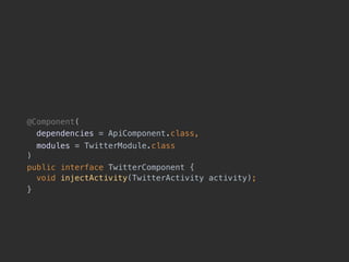 @Component(
dependencies = ApiComponent.class,
modules = TwitterModule.class 
)
public interface TwitterComponent { 
void injectActivity(TwitterActivity activity);
}
 