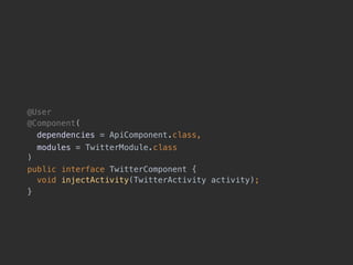 @User
@Component(
dependencies = ApiComponent.class,
modules = TwitterModule.class 
)
public interface TwitterComponent { 
void injectActivity(TwitterActivity activity);
}
 