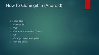 How to Clone git in (Android)
 Follow Step
1. Open project
2. VCS
3. Checkout from version Control
4. Git
5. Cope git project from gitlap
6. Past and clone .
 