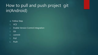 How to pull and push project git
in(Android)
 Follow Step
1. VCS
2. Enable Version Control integration
3. Git
4. commit
5. Pull
6. Push
 