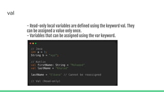 val
- Read-only local variables are defined using the keyword val. They
can be assigned a value only once.
- Variables that can be assigned using the var keyword.
 