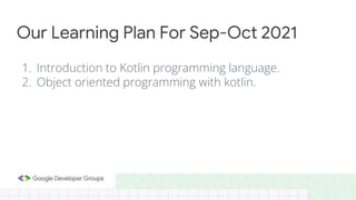 1. Introduction to Kotlin programming language.
2. Object oriented programming with kotlin.
Our Learning Plan For Sep-Oct 2021
 