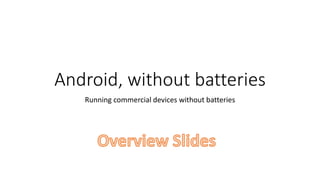 Android, without batteries
Running commercial devices without batteries
 