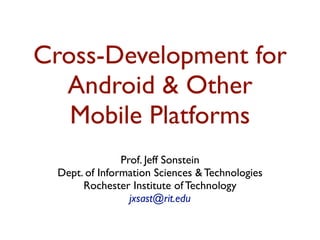 Cross-Development for
  Android & Other
   Mobile Platforms
                Prof. Jeff Sonstein
  Dept. of Information Sciences & Technologies
       Rochester Institute of Technology
                  jxsast@rit.edu
 