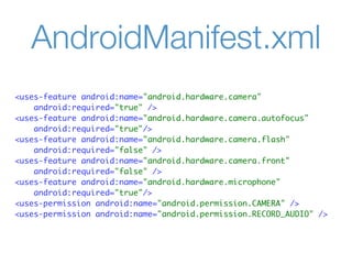 AndroidManifest.xml
<uses-feature android:name="android.hardware.camera"
    android:required="true" />
<uses-feature android:name="android.hardware.camera.autofocus"
    android:required="true"/>
<uses-feature android:name="android.hardware.camera.flash"
    android:required="false" />
<uses-feature android:name="android.hardware.camera.front"
    android:required="false" />
<uses-feature android:name="android.hardware.microphone"
    android:required="true"/>
<uses-permission android:name="android.permission.CAMERA" />
<uses-permission android:name="android.permission.RECORD_AUDIO" />
 