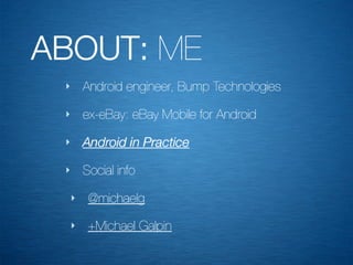 ABOUT: ME
 ‣       Android engineer, Bump Technologies

 ‣       ex-eBay: eBay Mobile for Android

 ‣       Android in Practice

 ‣       Social info

     ‣    @michaelg
     ‣    +Michael Galpin
 