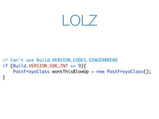 LOLZ

// Can't use Build.VERSION_CODES.GINGERBREAD
if (Build.VERSION.SDK_INT >= 9){
    PostFroyoClass wontThisBlowUp = new PostFroyoClass();
}
 