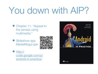 You down with AIP?
• Chapter 11: “Appeal to
  the senses using
  multimedia.”

• Slideshow app
  MediaMogul.apk

• http://
  code.google.com/p/
  android-in-practice/
 