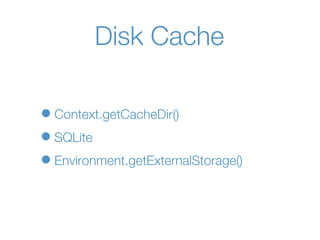 Disk Cache

• Context.getCacheDir()
• SQLite
• Environment.getExternalStorage()
 
