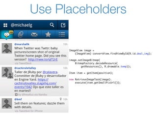 Use Placeholders

      ImageView image =
          (ImageView) convertView.findViewById(R.id.deal_img);

      image.setImageBitmap(
          BitmapFactory.decodeResource(
              getResources(), R.drawable.temp));

      Item item = getItem(position);

      new RetrieveImageTask(image).
          execute(item.getSmallPicUrl());
 