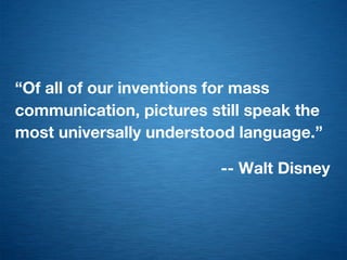 “Of all of our inventions for mass
communication, pictures still speak the
most universally understood language.”

                          -- Walt Disney
 