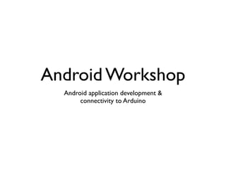 Android Workshop
  Android application development &
       connectivity to Arduino
 