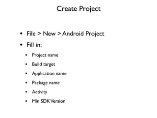 Create Project


• File > New > Android Project
• Fill in:
 •   Project name
 •   Build target
 •   Application name
 •   Package name
 •   Activity
 •   Min SDK Version
 