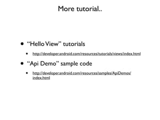 More tutorial..



• “Hello View” tutorials
    •   http://developer.android.com/resources/tutorials/views/index.html

•   “Api Demo” sample code
    •   http://developer.android.com/resources/samples/ApiDemos/
        index.html
 