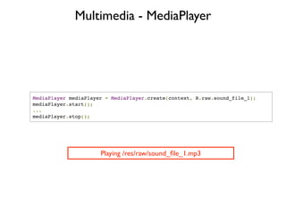 Multimedia - MediaPlayer




MediaPlayer mediaPlayer = MediaPlayer.create(context, R.raw.sound_file_1);
mediaPlayer.start();
...
mediaPlayer.stop();




                      Playing /res/raw/sound_ﬁle_1.mp3
 