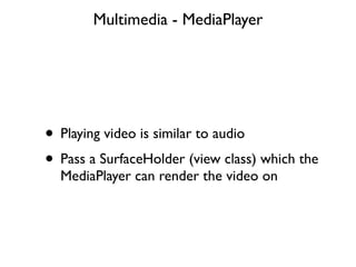 Multimedia - MediaPlayer




• Playing video is similar to audio
• Pass a SurfaceHolder (view class) which the
  MediaPlayer can render the video on
 