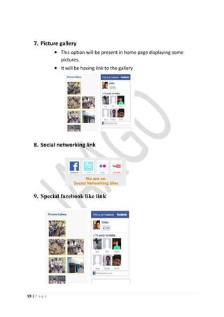 7. Picture gallery
             This option will be present in home page displaying some
                  pictures.
                It will be having link to the gallery




    8. Social networking link




    9. Special facebook like link




19 | P a g e
 