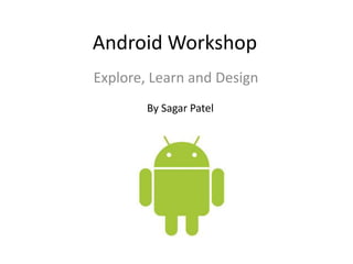 Android Workshop
Explore, Learn and Design
By Sagar Patel

 