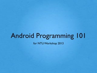 Android Programming 101
for NTU Workshop 2013

 