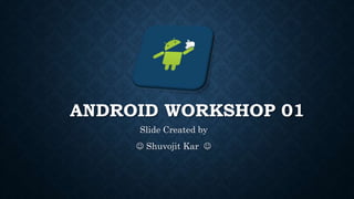 ANDROID WORKSHOP 01
Slide Created by
 Shuvojit Kar 
 