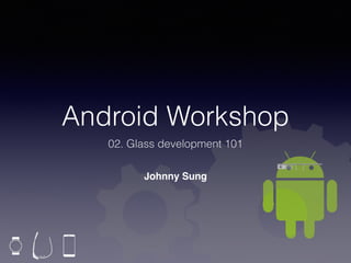 Android Workshop
02. Glass development 101
Johnny Sung
 